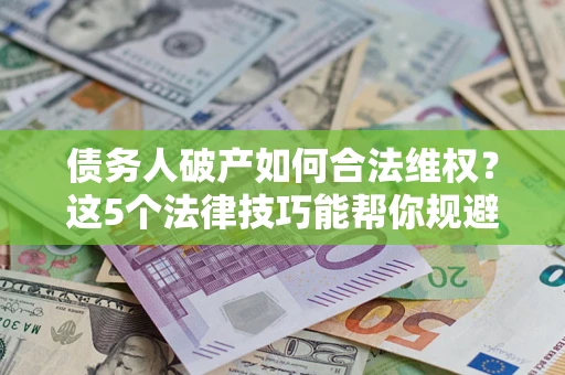 北京债务人破产如何合法维权？这5个法律技巧能帮你规避风险