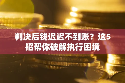 北京判决后钱迟迟不到账？这5招帮你破解执行困境