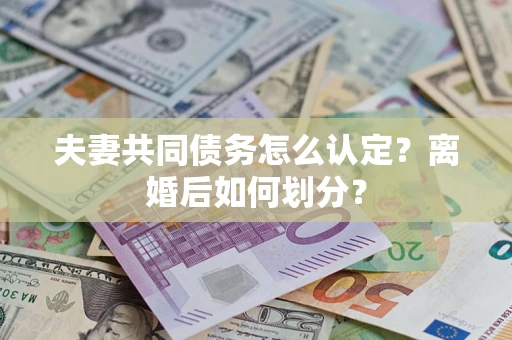 北京夫妻共同债务怎么认定？离婚后如何划分？