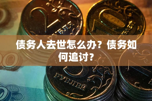 北京债务人去世怎么办？债务如何追讨？