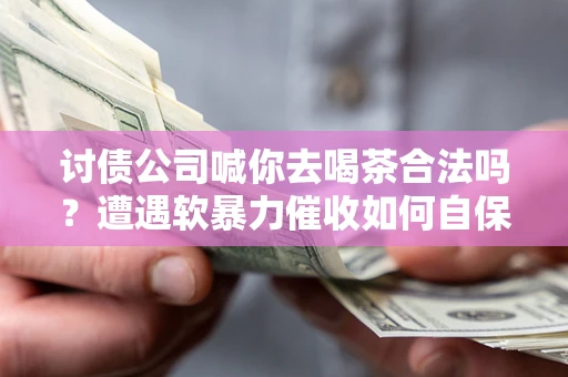 北京讨债公司喊你去喝茶合法吗？遭遇软暴力催收如何自保？