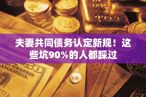 北京夫妻共同债务认定新规！这些坑90%的人都踩过