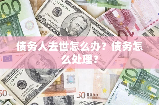 北京债务人去世怎么办？债务怎么处理？