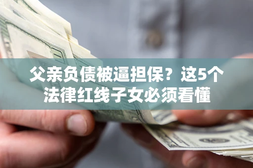 北京父亲负债被逼担保？这5个法律红线子女必须看懂