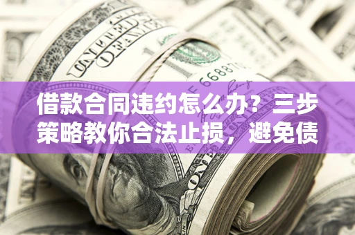 北京借款合同违约怎么办？三步策略教你合法止损，避免债务危机升级