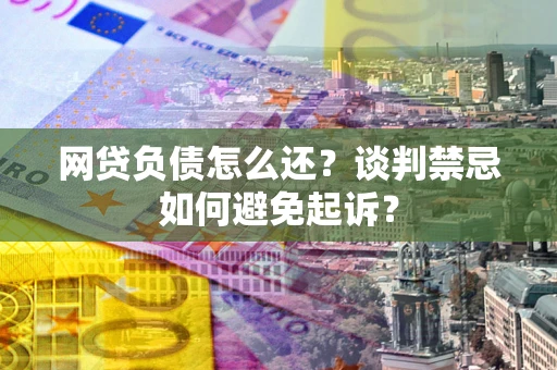 北京网贷负债怎么还？谈判禁忌如何避免起诉？