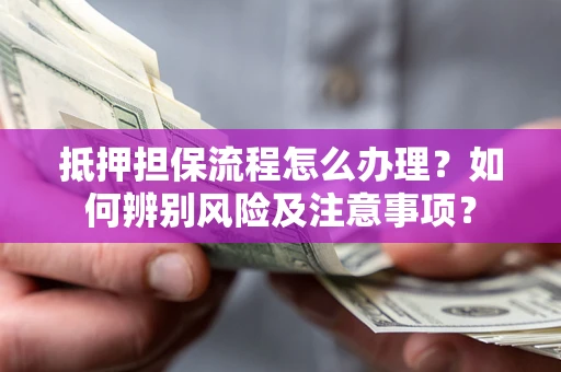 北京抵押担保流程怎么办理？如何辨别风险及注意事项？