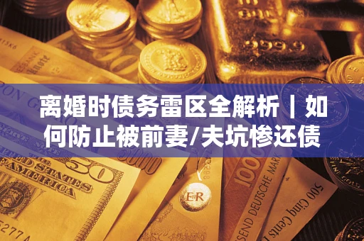 北京离婚时债务雷区全解析｜如何防止被前妻/夫坑惨还债？