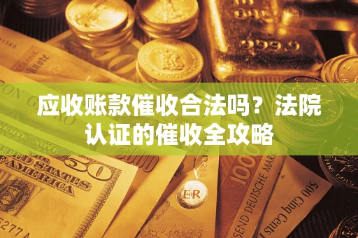 北京应收账款催收合法吗？法院认证的催收全攻略