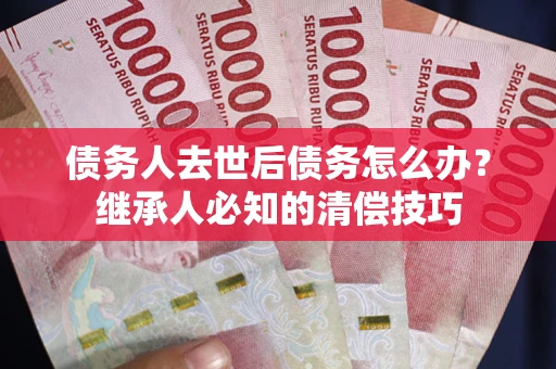 北京债务人去世后债务怎么办？继承人必知的清偿技巧