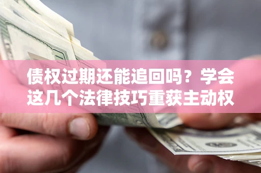 北京债权过期还能追回吗？学会这几个法律技巧重获主动权