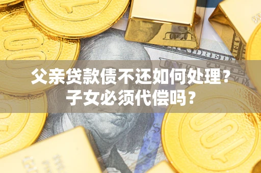 北京父亲贷款债不还如何处理？子女必须代偿吗？