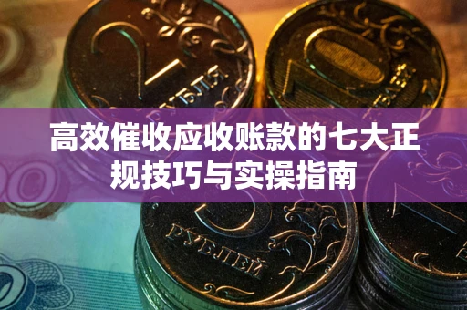 北京高效催收应收账款的七大正规技巧与实操指南