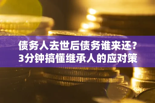 北京债务人去世后债务谁来还？3分钟搞懂继承人的应对策略