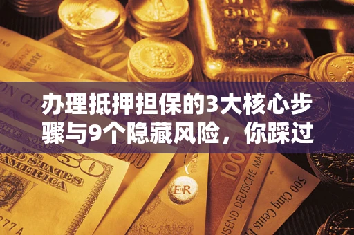 北京办理抵押担保的3大核心步骤与9个隐藏风险，你踩过哪个坑？