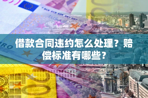 北京借款合同违约怎么处理？赔偿标准有哪些？