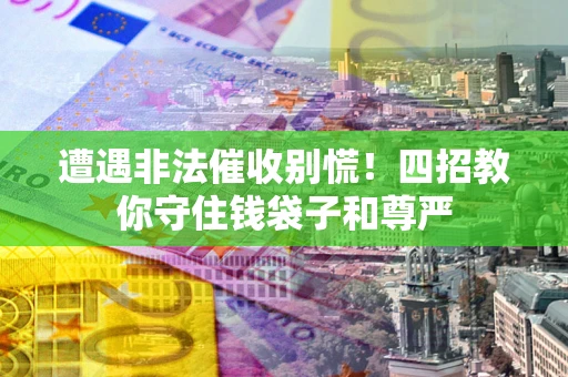 北京遭遇非法催收别慌！四招教你守住钱袋子和尊严