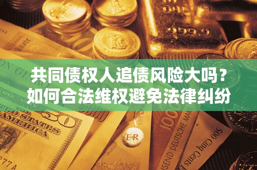 北京共同债权人追债风险大吗?如何合法维权避免法律纠纷? 北京共同债权人追债风险大吗?如何合法维权避免法律纠纷?