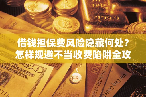北京借钱担保费风险隐藏何处？怎样规避不当收费陷阱全攻略！
