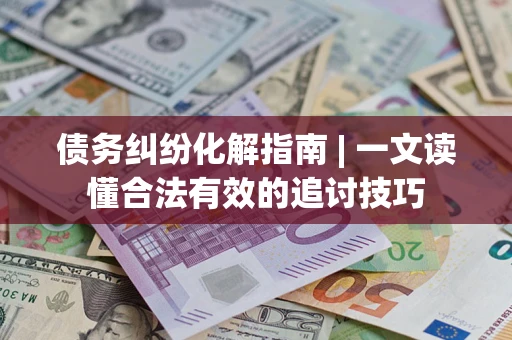 北京债务纠纷化解指南 | 一文读懂合法有效的追讨技巧