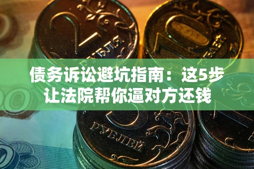 北京债务诉讼避坑指南：这5步让法院帮你逼对方还钱