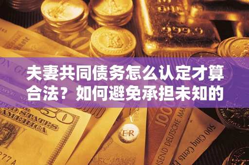 北京夫妻共同债务怎么认定才算合法？如何避免承担未知的债务风险？