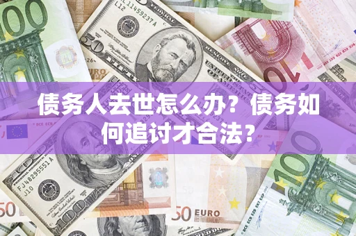 北京债务人去世怎么办？债务如何追讨才合法？