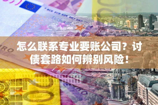 北京怎么联系专业要账公司？讨债套路如何辨别风险！