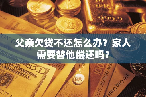 北京父亲欠贷不还怎么办？家人需要替他偿还吗？