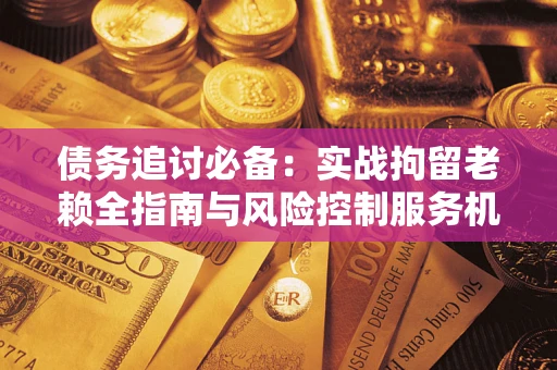 北京债务追讨必备：实战拘留老赖全指南与风险控制服务机构推荐