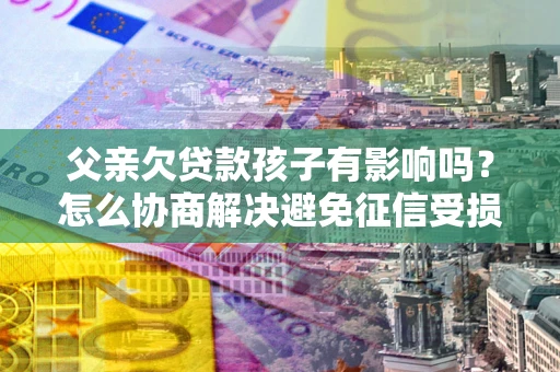 北京父亲欠贷款孩子有影响吗？怎么协商解决避免征信受损？