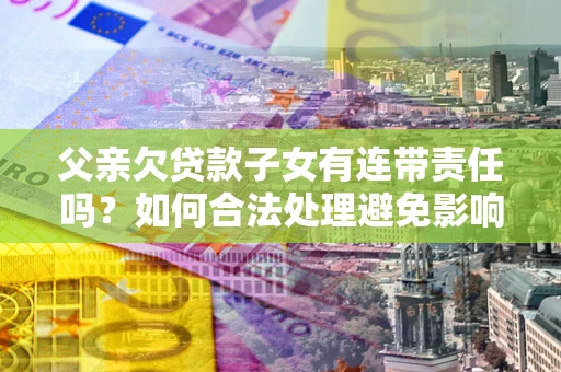 北京父亲欠贷款子女有连带责任吗？如何合法处理避免影响？