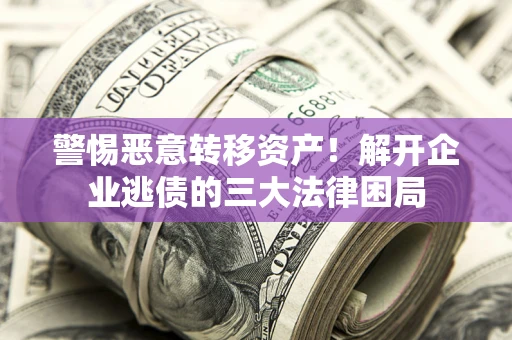 北京警惕恶意转移资产！解开企业逃债的三大法律困局