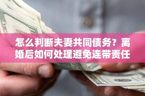 北京怎么判断夫妻共同债务？离婚后如何处理避免连带责任？