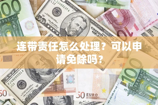 北京连带责任怎么处理？可以申请免除吗？