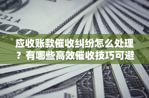 北京应收账款催收纠纷怎么处理？有哪些高效催收技巧可避免坏账？