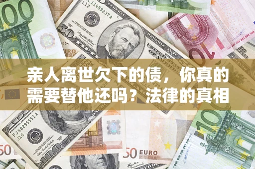 北京亲人离世欠下的债，你真的需要替他还吗？法律的真相或许与你想的不一样