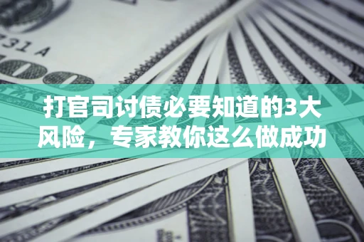 北京打官司讨债必要知道的3大风险，专家教你这么做成功率飙升