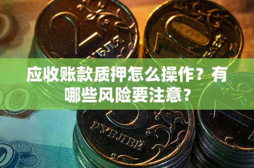 北京应收账款质押怎么操作？有哪些风险要注意？