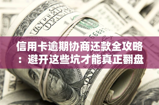 北京信用卡逾期协商还款全攻略：避开这些坑才能真正翻盘