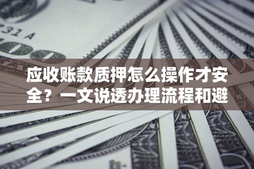 北京应收账款质押怎么操作才安全？一文说透办理流程和避险绝招
